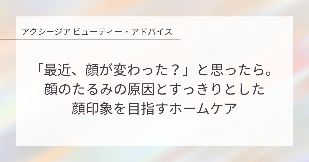 「最近、顔が変わった?」と思ったら。顔のたるみの原因とすっきりとした顔印象を目指すホームケア