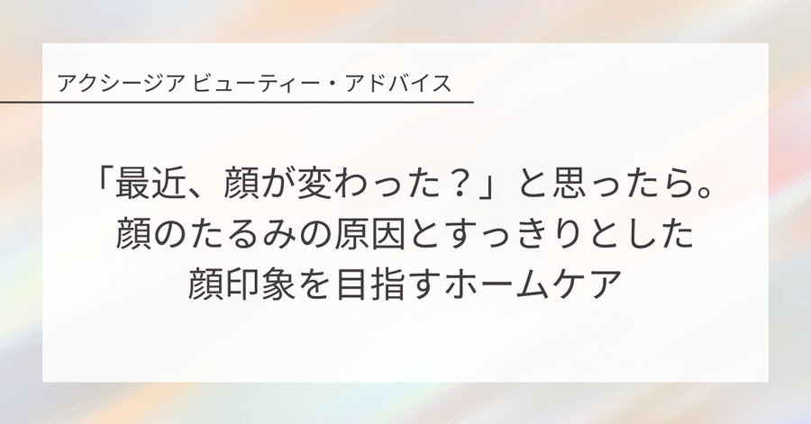 「最近、顔が変わった?」と思ったら。顔のたるみの原因とすっきりとした顔印象を目指すホームケア