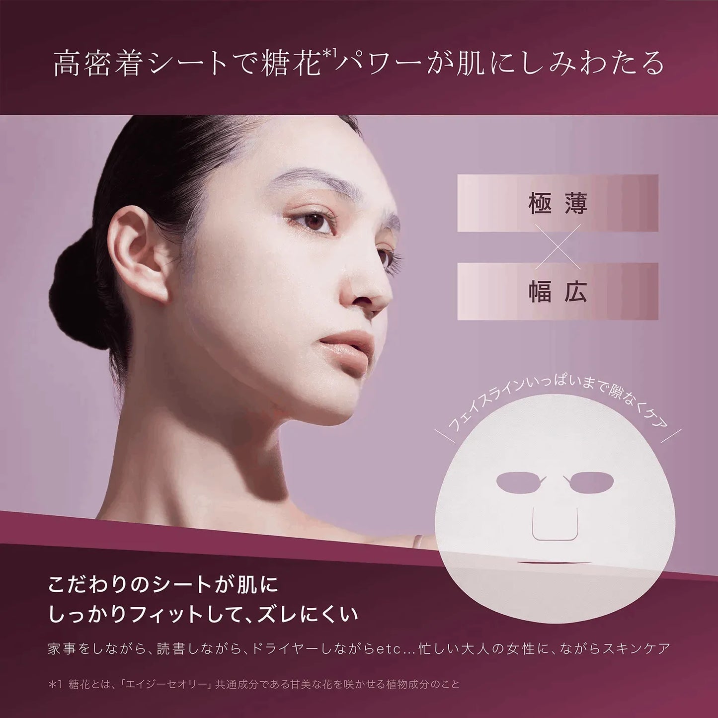 アクシージア_エイジーセオリー_スムースマスク_高密着シートで糖花*'パワーが肌にしみわたる*1 糖花とは、「エイジーセオリー」共通成分である甘美な花を咲かせる植物成分のこと *2 年齢に応じたお手入れ