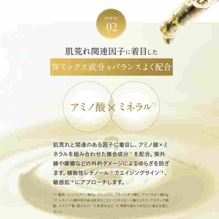 アクシージア_リスブラン_マイルドクリーム _POINT02肌荒れ関連因子に着目したWミックス成分をバランスよく配合アミノ酸ミネラル肌荒れと関連のある因子に着目し、アミノ酸×ミネラルを組み合わせた複合成分*1を配合。紫外線や摩擦などの外的ダメージによるゆらぎを防ぎます。植物性レチノール2でエイジングサイン*3、敏感肌*4にアプローチします。*1整肌:ココイルアミノ酸Na、サルコシン、アスパラギン酸K、アスパラギン酸Mg*2レチノール様作用のある成分のこと(ハリ:モスビーン種子エキス、マスチック樹脂、ステビア葉/茎エキス)*3肌荒れなど*4季節の変わり目などに変化を感じること